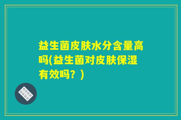 益生菌皮肤水分含量高吗(益生菌对皮肤保湿有效吗？)
