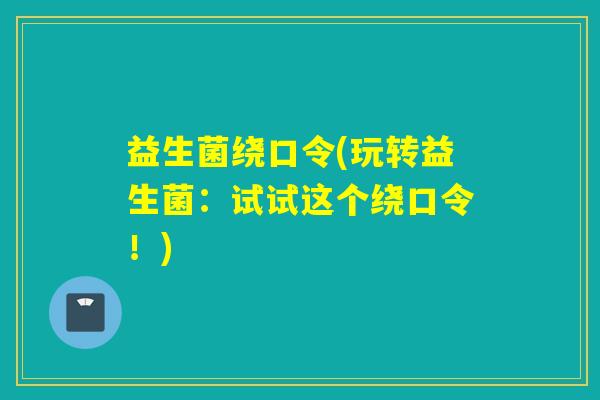 益生菌绕口令(玩转益生菌:试试这个绕口令!) 益生菌绕口令(玩转益生菌:试试这个绕口令!)