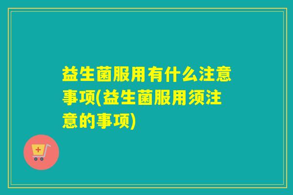 益生菌服用有什么注意事项(益生菌服用须注意的事项)