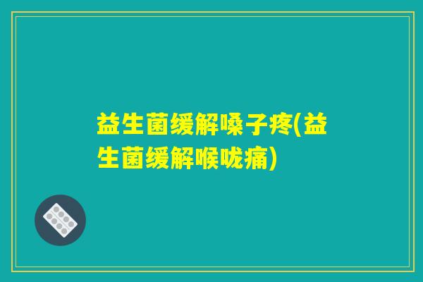 益生菌缓解嗓子疼(益生菌缓解喉咙痛) 益生菌缓解嗓子疼(益生菌缓解喉咙痛)