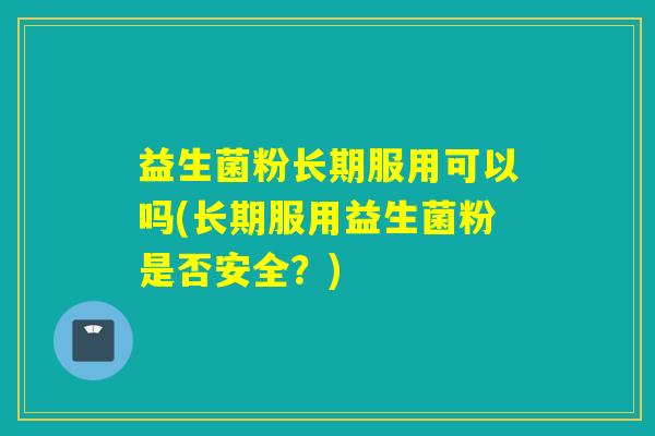 益生菌粉长期服用可以吗(长期服用益生菌粉是否安全？)