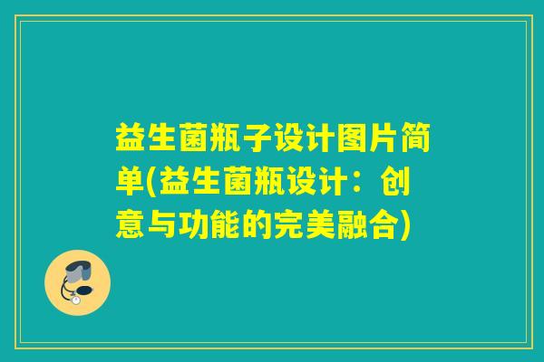 益生菌瓶子设计图片简单(益生菌瓶设计：创意与功能的完美融合)