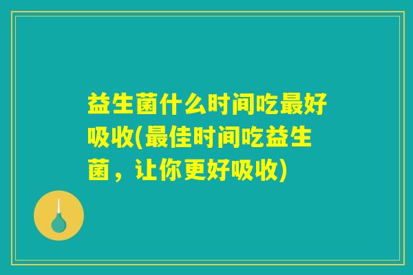益生菌什么时间吃最好吸收(最佳时间吃益生菌，让你更好吸收)