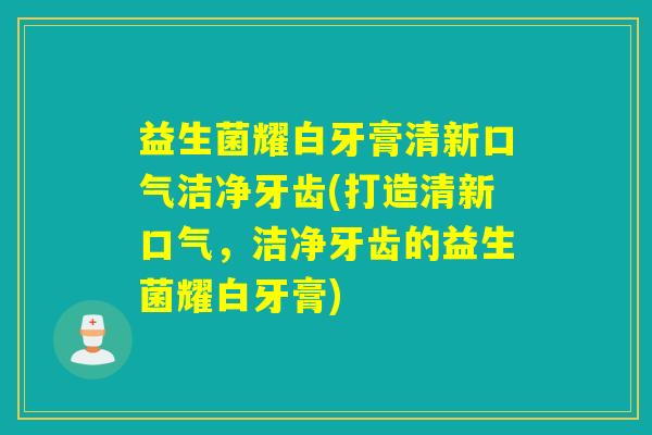 益生菌耀白牙膏清新口气洁净牙齿(打造清新口气，洁净牙齿的益生菌耀白牙膏)