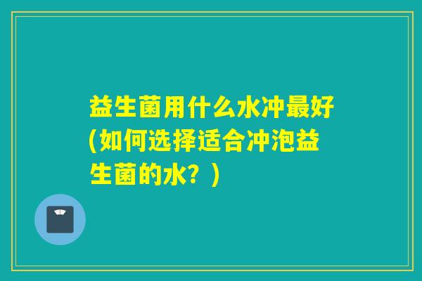 益生菌用什么水冲最好(如何选择适合冲泡益生菌的水？)