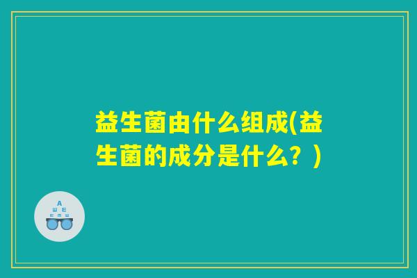 益生菌由什么组成(益生菌的成分是什么？)