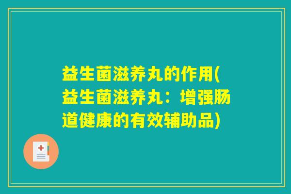 益生菌滋养丸的作用(益生菌滋养丸：增强肠道健康的有效辅助品)