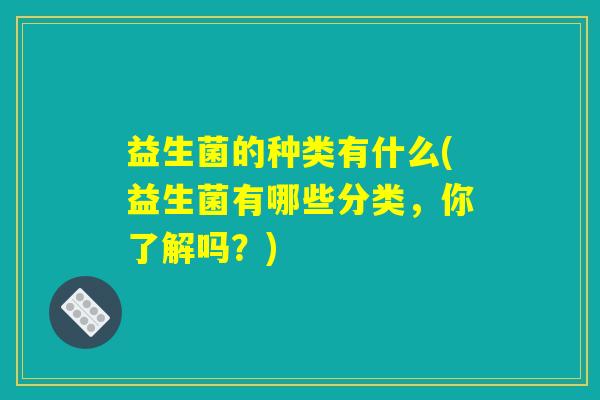 益生菌的种类有什么(益生菌有哪些分类，你了解吗？)