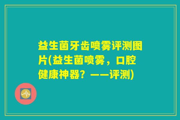 益生菌牙齿喷雾评测图片(益生菌喷雾，口腔健康神器？——评测)