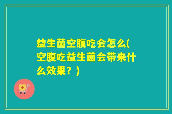 益生菌空腹吃会怎么(空腹吃益生菌会带来什么效果?) 益生菌空腹吃会怎么(空腹吃益生菌会带来什么效果?)