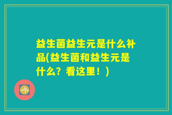 益生菌益生元是什么补品(益生菌和益生元是什么?看这里!) 益生菌益生元是什么补品(益生菌和益生元是什么?看这里!)