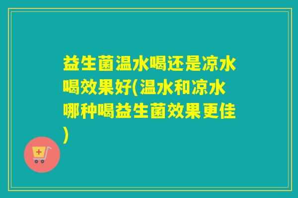 益生菌温水喝还是凉水喝效果好(温水和凉水哪种喝益生菌效果更佳)