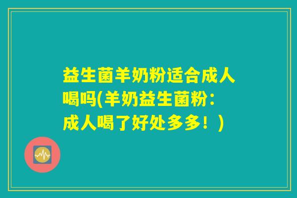 益生菌羊奶粉适合成人喝吗(羊奶益生菌粉：成人喝了好处多多！)