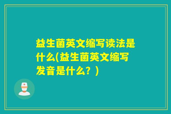 益生菌英文缩写读法是什么(益生菌英文缩写发音是什么？)