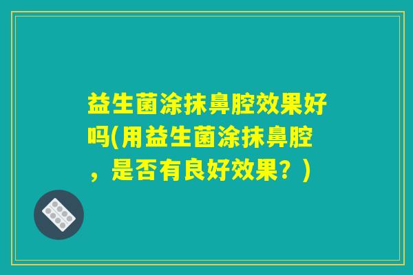 益生菌涂抹鼻腔效果好吗(用益生菌涂抹鼻腔，是否有良好效果？)