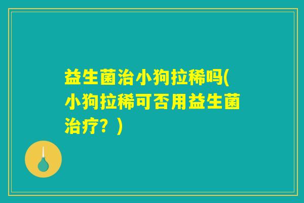 益生菌治小狗拉稀吗(小狗拉稀可否用益生菌治疗？)