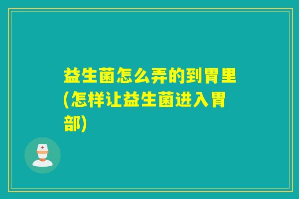 益生菌怎么弄的到胃里(怎样让益生菌进入胃部)