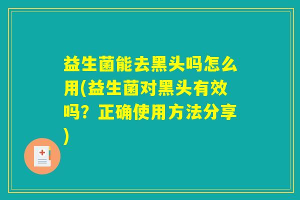 益生菌能去黑头吗怎么用(益生菌对黑头有效吗?正确使用方法分享) 益生菌能去黑头吗怎么用(益生菌对黑头有效吗?正确使用方法分享)