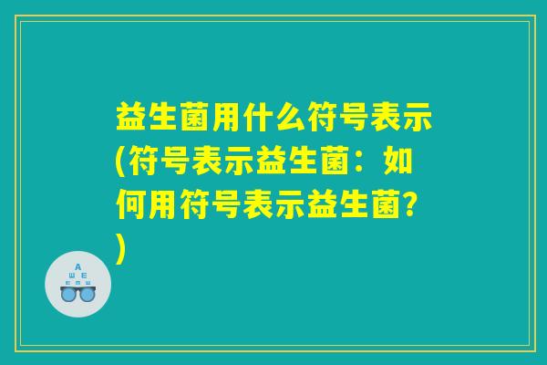 益生菌用什么符号表示(符号表示益生菌：如何用符号表示益生菌？)