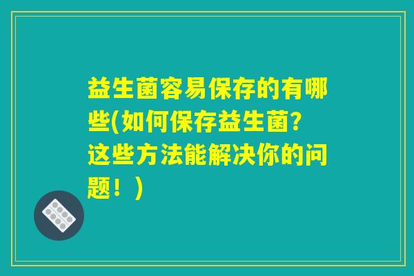 益生菌容易保存的有哪些(如何保存益生菌?这些方法能解决你的问题!) 益生菌容易保存的有哪些(如何保存益生菌?这些方法能解决你的问题!)