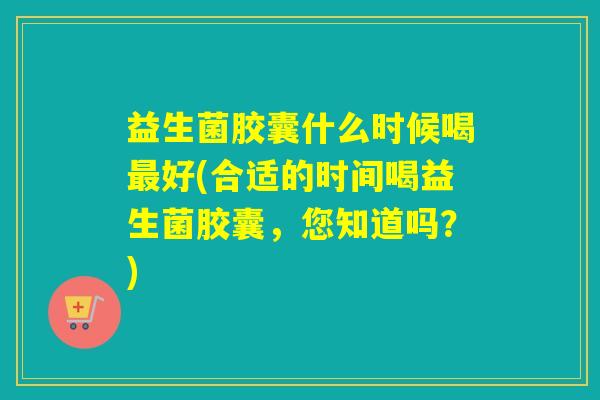 益生菌胶囊什么时候喝最好(合适的时间喝益生菌胶囊，您知道吗？)