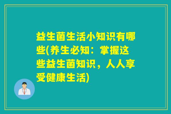 益生菌生活小知识有哪些(养生必知：掌握这些益生菌知识，人人享受健康生活)