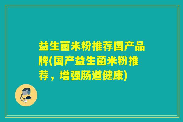 益生菌米粉推荐国产品牌(国产益生菌米粉推荐,增强肠道健康) 益生菌米粉推荐国产品牌(国产益生菌米粉推荐,增强肠道健康)
