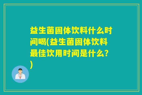 益生菌固体饮料什么时间喝(益生菌固体饮料最佳饮用时间是什么？)