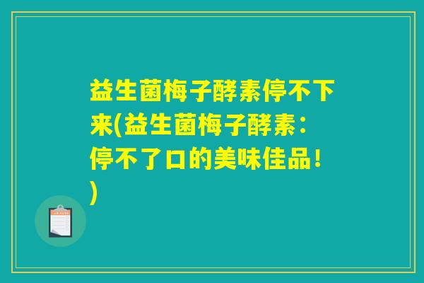 益生菌梅子酵素停不下来(益生菌梅子酵素：停不了口的美味佳品！)