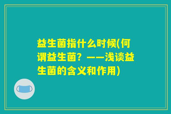 益生菌指什么时候(何谓益生菌？——浅谈益生菌的含义和作用)