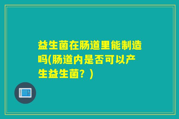益生菌在肠道里能制造吗(肠道内是否可以产生益生菌？)