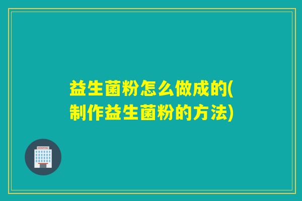 益生菌粉怎么做成的(制作益生菌粉的方法)