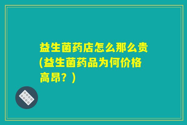 益生菌药店怎么那么贵(益生菌药品为何价格高昂？)
