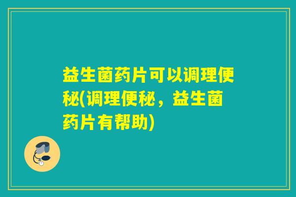 益生菌药片可以调理便秘(调理便秘，益生菌药片有帮助)