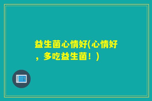 益生菌心情好(心情好，多吃益生菌！)