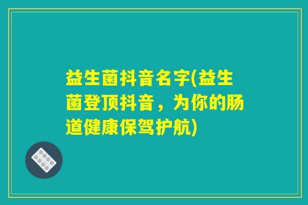 益生菌抖音名字(益生菌登顶抖音，为你的肠道健康保驾护航)