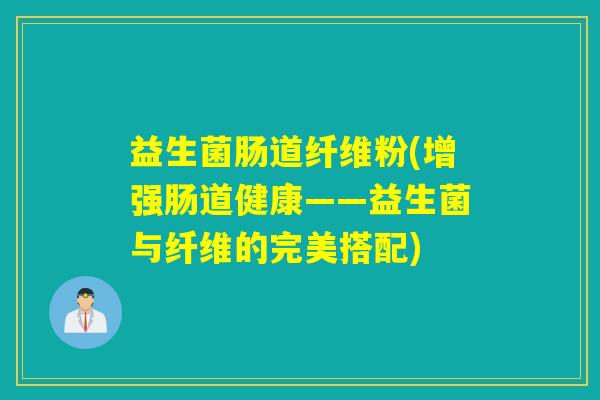 益生菌肠道纤维粉(增强肠道健康——益生菌与纤维的完美搭配)