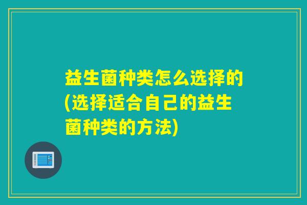 详细阅读:益生菌种类怎么选择的(选择适合自己的益生菌种类的方法) 益生菌种类怎么选择的(选择适合自己的益生菌种类的方法)