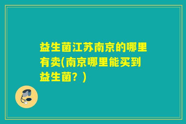 益生菌江苏南京的哪里有卖(南京哪里能买到益生菌？)