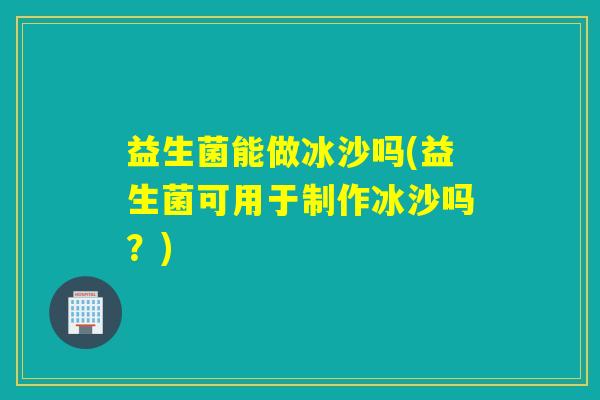 益生菌能做冰沙吗(益生菌可用于制作冰沙吗?) 益生菌能做冰沙吗(益生菌可用于制作冰沙吗?)