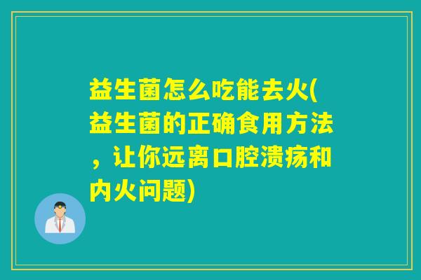 益生菌怎么吃能去火(益生菌的正确食用方法，让你远离口腔溃疡和内火问题)