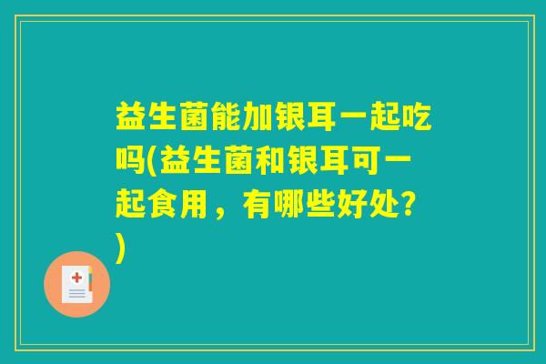益生菌能加银耳一起吃吗(益生菌和银耳可一起食用，有哪些好处？)