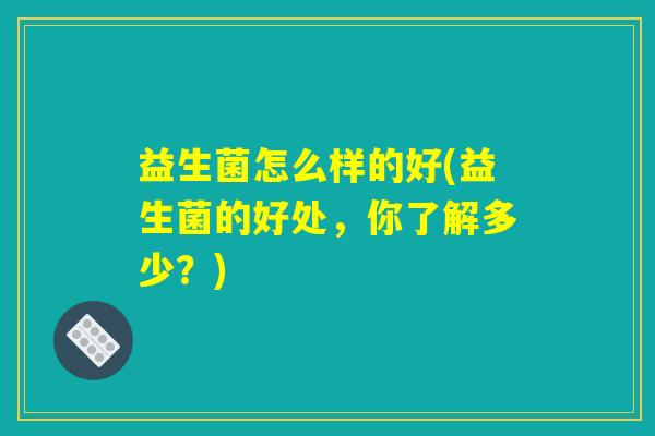 益生菌怎么样的好(益生菌的好处，你了解多少？)
