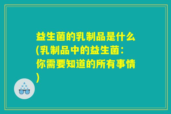 益生菌的乳制品是什么(乳制品中的益生菌：你需要知道的所有事情)