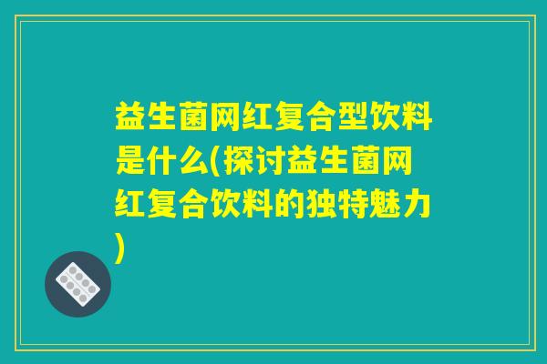 益生菌网红复合型饮料是什么(探讨益生菌网红复合饮料的独特魅力)