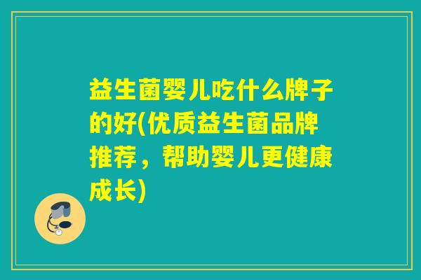 益生菌婴儿吃什么牌子的好(优质益生菌品牌推荐,帮助婴儿更健康成长) 益生菌婴儿吃什么牌子的好(优质益生菌品牌推荐,帮助婴儿更健康成长)