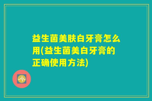 益生菌美肤白牙膏怎么用(益生菌美白牙膏的正确使用方法) 益生菌美肤白牙膏怎么用(益生菌美白牙膏的正确使用方法)
