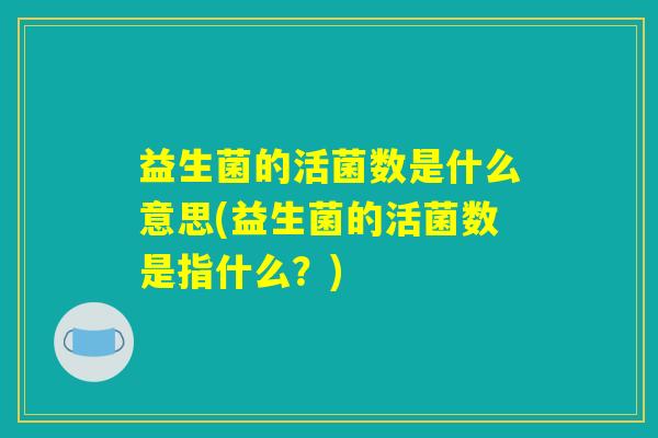 益生菌的活菌数是什么意思(益生菌的活菌数是指什么？)