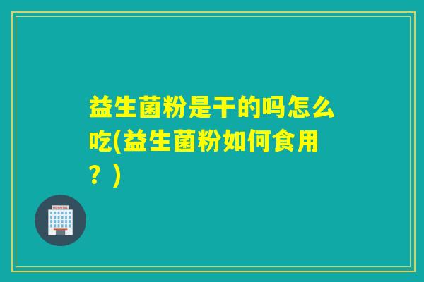 益生菌粉是干的吗怎么吃(益生菌粉如何食用？)