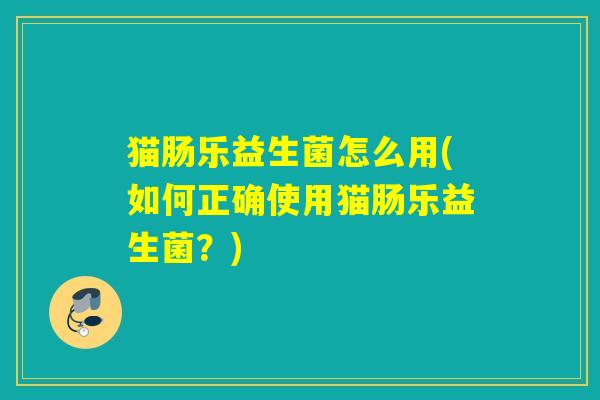 猫肠乐益生菌怎么用(如何正确使用猫肠乐益生菌？)